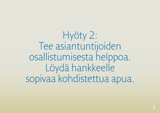 3 
Hyöty 2: 
Tee asiantuntijoiden 
osallistumisesta helppoa. 
Löydä hankkeelle 
sopivaa kohdistettua apua. 
 