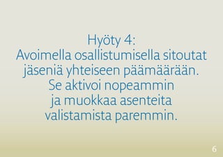 6 
Hyöty 4: 
Avoimella osallistumisella sitoutat 
jäseniä yhteiseen päämäärään. 
Se aktivoi nopeammin 
ja muokkaa asenteita 
valistamista paremmin. 
 
