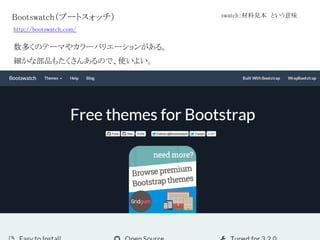 Bootswatch（ブートスォッチ） swatch：材料見本 という意味
http://bootswatch.com/
数多くのテーマやカラーバリエーションがある。
細かな部品もたくさんあるので、使いよい。
 