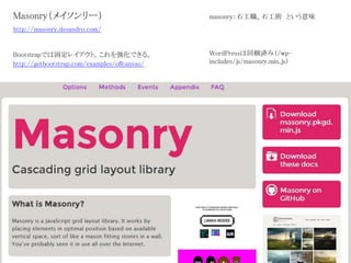 Masonry（メイソンリー） masonry：石工職、石工術 という意味
Bootstrapでは固定レイアウト。これを強化できる。
http://masonry.desandro.com/
http://getbootstrap.com/examples/offcanvas/
WordPressは同梱済み（/wp-
includes/js/masonry.min.js）
 