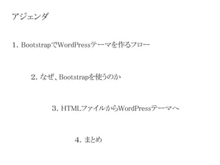 アジェンダ
１．BootstrapでWordPressテーマを作るフロー
２．なぜ、Bootstrapを使うのか
３．HTMLファイルからWordPressテーマへ
４．まとめ
 