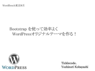 Bootstrap を使って効率よく
WordPressオリジナルテーマを作る！
WordBench東京８月
Ticklecode.
Yoshinori Kobayashi
 