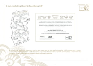 ............................................................................................................................................................................................................................................................ 
........................................................................................................................................................................................................................................................................................................ 
20 
Fevereiro 2013 
E-mail marketing | Convite Roadshows CBF 
As seis primeiras edições dos Roadshows, uma em cada cidade-sede da Copa das Confederações 2013, contaram com a presen-ça 
de José Maria Marin, presidente da CBF. Ele atestou a qualidade dos camarotes e também convidou todos a vivenciarem essa 
experiência única. Os convidados receberam o convite via e-mail e impresso. 
 
