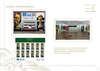 ............................................................................................................................................................................................................................................................ 
........................................................................................................................................................................................................................................................................................................ 
45 
Os camarotes para os convidados dos amistosos foram 
adesivados criando um ambiente que trouxe toda a 
emoção do futebol e também informações sobre as 
categorias de hospitalidade. 
Eventos | Amistosos do Brasil 
Setembro 2012 
 