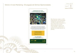 ............................................................................................................................................................................................................................................................ 
........................................................................................................................................................................................................................................................................................................ 
92 
Junho 2014 Online | e-mail marketing 
Reta fi nal das vendas e a FIFA 
disponibilizou uma quantidade 
limitada de camarotes para a 
semifi nal de Belo Horizonte e a 
fi nal no Rio. Era a última 
oportunidade de adquiri-los 
e para atender a demanda os 
agentes de vendas fi zeram um 
plantão. 
Online | E-mail Marketing - Divulgação de Últimas Oportunidades 
Julho 2014 
 