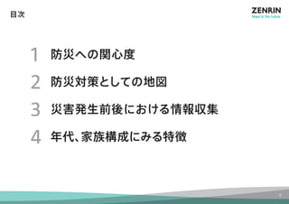 1 防災への関心度 
2 防災対策としての地図 
3 災害発生前後における情報収集 
4 年代、家族構成にみる特徴 
目次 
3 
 