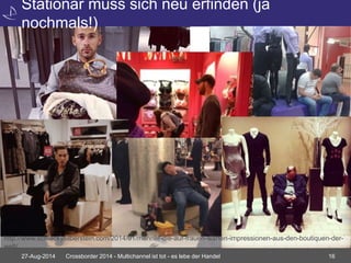 Stationär muss sich neu erfinden (ja 
nochmals!) 
http://www.schleckysilberstein.com/2014/01/manner-die-auf-frauen-warten-impressionen-aus-den-boutiquen-der-welt/ 
27-Aug-2014 Crossborder 2014 - Multichannel ist tot - es lebe der Handel 16 
 