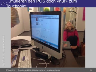 …mutieren den POS doch «nur» zum 
Touchpoint 
27-Aug-2014 Crossborder 2014 - Multichannel ist tot - es lebe der Handel 19 
Bild: Thomas Lang / Lumas.com 
 