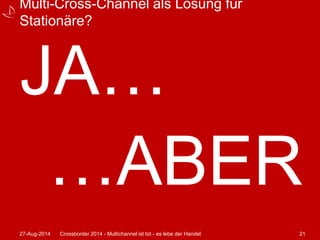 Multi-Cross-Channel als Lösung für 
Stationäre? 
JA… 
…ABER 
27-Aug-2014 Crossborder 2014 - Multichannel ist tot - es lebe der Handel 21 
 