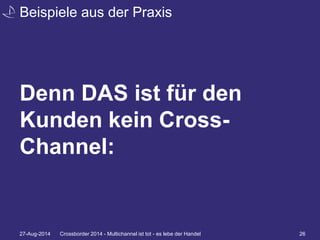 Beispiele aus der Praxis 
Denn DAS ist für den 
Kunden kein Cross- 
Channel: 
27-Aug-2014 Crossborder 2014 - Multichannel ist tot - es lebe der Handel 26 
 