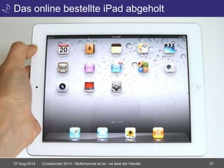 Das online bestellte iPad abgeholt 
27-Aug-2014 Crossborder 2014 - Multichannel ist tot - es lebe der Handel 27 
 