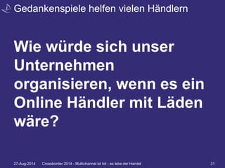 Gedankenspiele helfen vielen Händlern 
Wie würde sich unser 
Unternehmen 
organisieren, wenn es ein 
Online Händler mit Läden 
wäre? 
27-Aug-2014 Crossborder 2014 - Multichannel ist tot - es lebe der Handel 31 
 