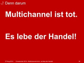 Denn darum 
Multichannel ist tot. 
Es lebe der Handel! 
27-Aug-2014 Crossborder 2014 - Multichannel ist tot - es lebe der Handel 36 
 