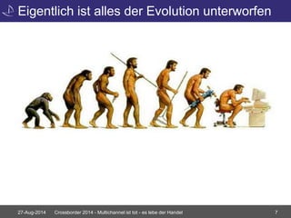 Eigentlich ist alles der Evolution unterworfen 
27-Aug-2014 Crossborder 2014 - Multichannel ist tot - es lebe der Handel 7 
 