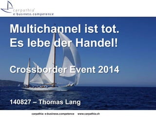 Multichannel ist tot. 
Es lebe der Handel! 
Crossborder Event 2014 
140827 – Thomas Lang 
carpathia: e-business.competence www.carpathia.ch 
 