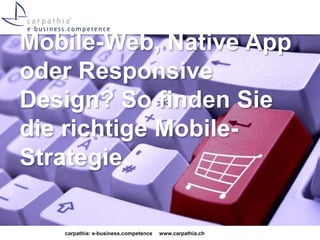 Mobile-Web, Native App 
oder Responsive 
Design? So finden Sie 
die richtige Mobile- 
Strategie 
carpathia: e-business.competence www.carpathia.ch 
 