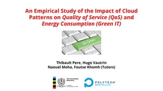 An Empirical Study of the Impact of Cloud
Patterns on Quality of Service (QoS) and
Energy Consumption (Green IT)
Thibault Pere, Hugo Vautrin
Naouel Moha, Foutse Khomh (Tutors)
 