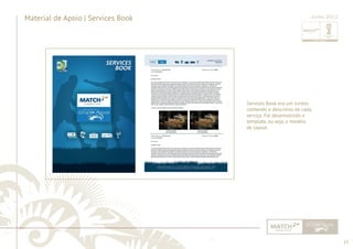 15 
......................................................................................................................................................................................................................................................... 
Material de Apoio | Services Book 
Junho 2012 
Services Book era um livreto 
contendo o descritivo de cada 
serviço. Foi desenvolvido o 
template, ou seja, o modelo 
de layout. 
................................................................................................................................................................................................................................................................................................. 
 