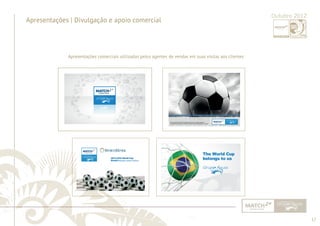 17 
......................................................................................................................................................................................................................................................... 
Apresentações | Divulgação e apoio comercial 
Apresentações comerciais utilizadas pelos agentes de vendas em suas visitas aos clientes 
Outubro 2012 
................................................................................................................................................................................................................................................................................................. 
 