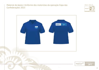 28 
Material de Apoio | Uniforme dos motoristas da operação Copa das 
Confederações 2013 
Abril 2013 
......................................................................................................................................................................................................................................................... 
................................................................................................................................................................................................................................................................................................. 
 