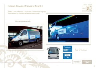 30 
......................................................................................................................................................................................................................................................... 
Material de Apoio | Transporte Terrestre 
Adesivação personalizada 
Maio 2013 
................................................................................................................................................................................................................................................................................................. 
Placas de Sinalização 
Ônibus e vans adesivados e sinalizados transportaram os grupos 
de torcedores em traslados aeroportos/hotéis/arenas. 
 