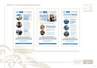 52 
......................................................................................................................................................................................................................................................... 
Online | E-mail marketing de Serviços Janeiro 2014 
E-mails de divulgação dos serviços 
Travel Assistance, Events Venues, Restaurants, Game Day Series, Sightseeing Tours, Private Jets and Helicopters e 
Ground Transportation Services 
................................................................................................................................................................................................................................................................................................. 
 