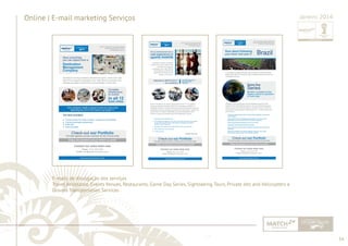 54 
......................................................................................................................................................................................................................................................... 
Online | E-mail marketing Serviços 
E-mails de divulgação dos serviços 
Travel Assistance, Events Venues, Restaurants, Game Day Series, Sightseeing Tours, Private Jets and Helicopters e 
Ground Transportation Services 
Janeiro 2014 
................................................................................................................................................................................................................................................................................................. 
 