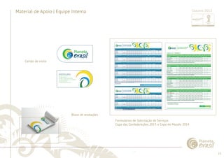 13 
......................................................................................................................................................................................................................................................... 
Material de Apoio | Equipe Interna 
Cartão de visita 
................................................................................................................................................................................................................................................................................................. 
Outubro 2012 
Bloco de anotações 
Formulários de Solicitação de Serviços 
Copa das Confederações 2013 e Copa do Mundo 2014 
 