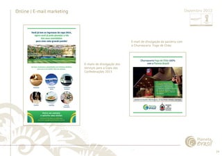 14 
......................................................................................................................................................................................................................................................... 
Online | E-mail marketing 
E-mails de divulgação dos 
serviços para a Copa das 
Confederações 2013 
E-mail de divulgação da parceria com 
a Churrascaria Fogo de Chão 
................................................................................................................................................................................................................................................................................................. 
Dezembro 2012 
 