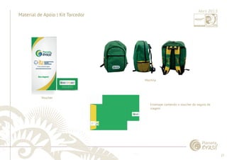 27 
......................................................................................................................................................................................................................................................... 
Material de Apoio | Kit Torcedor 
Mochila 
Envelope contendo o voucher do seguro de 
viagem 
................................................................................................................................................................................................................................................................................................. 
Abril 2013 
Voucher 
 