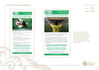 36 
......................................................................................................................................................................................................................................................... 
Online | E-mail marketing 
................................................................................................................................................................................................................................................................................................. 
Dezembro 2013 
-mail de lançamento do 
novo site para os agentes 
de venda e e-mail enviado 
para os clientes da Copa 
das Confederações 2013 
e os prospects da Copa do 
Mundo 2014. 
 