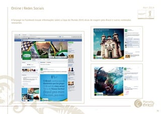 41 
......................................................................................................................................................................................................................................................... 
Online | Redes Sociais 
A fanpage no Facebook trouxe informações sobre a Copa do Mundo 2014, dicas de viagem pelo Brasil e outros conteúdos 
relevantes. 
................................................................................................................................................................................................................................................................................................. 
Abril 2014 
 