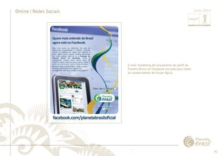 42 
......................................................................................................................................................................................................................................................... 
Online | Redes Sociais 
E-mail marketing de lançamento do perfi l da 
Planeta Brasil no Facebook enviado para todos 
os colaboradores do Grupo Águia. 
................................................................................................................................................................................................................................................................................................. 
Junho 2014 
 