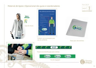54 
......................................................................................................................................................................................................................................................... 
Material de Apoio | Operacional dos guias e coordenadores 
................................................................................................................................................................................................................................................................................................. 
Abril 2014 
Pulseira de identifi cação para clientes 
Pasta para documentos 
Folheto com orientações para 
uso do uniforme 
Capa de chuva 
Fita de bagagem 
 