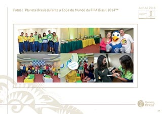 64 
......................................................................................................................................................................................................................................................... 
Fotos | Planeta Brasil durante a Copa do Mundo da FIFA Brasil 2014™ Jun/Jul 2014 
................................................................................................................................................................................................................................................................................................. 
 
