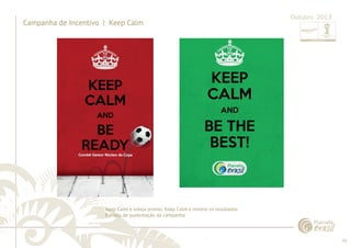 70 
......................................................................................................................................................................................................................................................... 
Campanha de Incentivo | Keep Calm 
Outubro 2013 
Keep Calm e esteja pronto; Keep Calm e mostre os resultados 
E-mails de sustentação da campanha 
................................................................................................................................................................................................................................................................................................. 
 