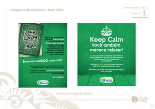 74 
......................................................................................................................................................................................................................................................... 
Campanha de Incentivo | Keep Calm 
Janeiro a Maio 2014 
E-mails de sustentação da campanha 
................................................................................................................................................................................................................................................................................................. 
 