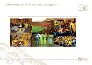 8 
......................................................................................................................................................................................................................................................... 
Fotos | Planeta Brasil durante a Copa das Confederações 2013 Junho 2013 
................................................................................................................................................................................................................................................................................................. 
 