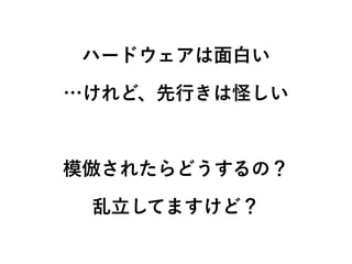 ハードウェアは面白い 
…けれど、先行きは怪しい 
! 
模倣されたらどうするの？ 
乱立してますけど？ 
 