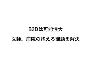 B2Dは可能性大 
医師、病院の抱える課題を解決 
 