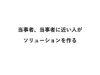当事者、当事者に近い人が 
ソリューションを作る 
 