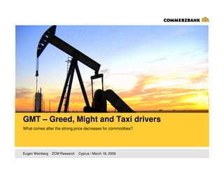 GMT – Greed, Might and Taxi drivers
What comes after the strong price decreases for commodities?




Eugen Weinberg   ZCM Research   Cyprus / March 18, 2009
 