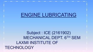 ENGINE LUBRICATING
Subject : ICE (2161902)
MECHANICAL DEPT. 6TH SEM
LAXMI INSTITUTE OF
TECHNOLOGY
 