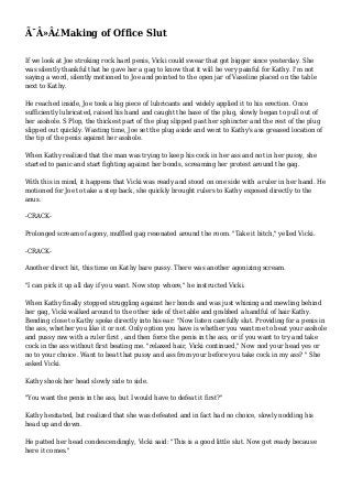 Ã¯Â»Â¿Making of Office Slut
If we look at Joe stroking rock hard penis, Vicki could swear that got bigger since yesterday. She
was silently thankful that he gave her a gag to know that it will be very painful for Kathy. I'm not
saying a word, silently motioned to Joe and pointed to the open jar of Vaseline placed on the table
next to Kathy.
He reached inside, Joe took a big piece of lubricants and widely applied it to his erection. Once
sufficiently lubricated, raised his hand and caught the base of the plug, slowly began to pull out of
her asshole. S Plop, the thickest part of the plug slipped past her sphincter and the rest of the plug
slipped out quickly. Wasting time, Joe set the plug aside and went to Kathy's ass greased location of
the tip of the penis against her asshole.
When Kathy realized that the man was trying to keep his cock in her ass and not in her pussy, she
started to panic and start fighting against her bonds, screaming her protest around the gag.
With this in mind, it happens that Vicki was ready and stood on one side with a ruler in her hand. He
motioned for Joe to take a step back, she quickly brought rulers to Kathy exposed directly to the
anus.
-CRACK-
Prolonged scream of agony, muffled gag resonated around the room. "Take it bitch," yelled Vicki.
-CRACK-
Another direct hit, this time on Kathy bare pussy. There was another agonizing scream.
"I can pick it up all day if you want. Now stop whore," he instructed Vicki.
When Kathy finally stopped struggling against her bonds and was just whining and mewling behind
her gag, Vicki walked around to the other side of the table and grabbed a handful of hair Kathy.
Bending close to Kathy spoke directly into his ear: "Now listen carefully slut. Providing for a penis in
the ass, whether you like it or not. Only option you have is whether you want me to beat your asshole
and pussy raw with a ruler first , and then force the penis in the ass, or if you want to try and take
cock in the ass without first beating me. "relaxed hair, Vicki continued," Now nod your head yes or
no to your choice. Want to beat that pussy and ass from your before you take cock in my ass? " She
asked Vicki.
Kathy shook her head slowly side to side.
"You want the penis in the ass, but I would have to defeat it first?"
Kathy hesitated, but realized that she was defeated and in fact had no choice, slowly nodding his
head up and down.
He patted her head condescendingly, Vicki said: "This is a good little slut. Now get ready because
here it comes."
 