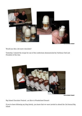 Would you like a bit more chocolate?
Yesterday I shared the recipe for one of the confections demonstrated by Valrhona Chef and
President of the Asia
Big Island Chocolate Festival...an Alice in Wonderland Dessert
If you've been following my blog laterly, you know that we were invited to attend the 3rd Annual Big
Island
 