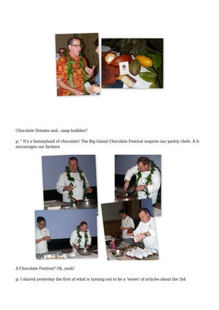 Chocolate Dreams and...soap bubbles?
p; " It's a fantasyland of chocolate! The Big Island Chocolate Festival inspires our pastry chefs. Â It
encourages our farmers
A Chocolate Festival? Oh, yeah!
p; I shared yesterday the first of what is turning out to be a 'series' of articles about the 3rd
 