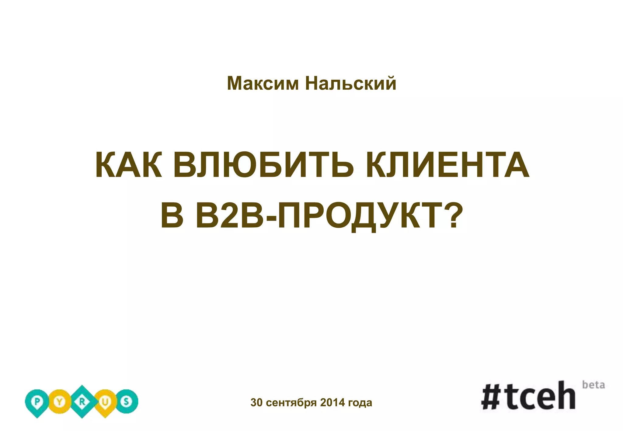 Максим Нальский
КАК ВЛЮБИТЬ КЛИЕНТА
В B2B-ПРОДУКТ?
30 сентября 2014 года