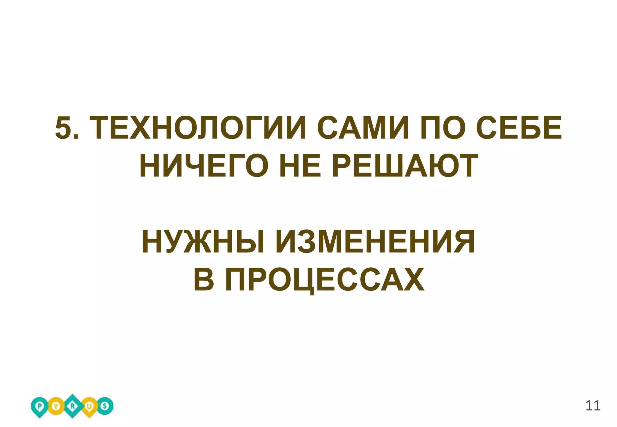 11
5. ТЕХНОЛОГИИ САМИ ПО СЕБЕ
НИЧЕГО НЕ РЕШАЮТ
НУЖНЫ ИЗМЕНЕНИЯ
В ПРОЦЕССАХ