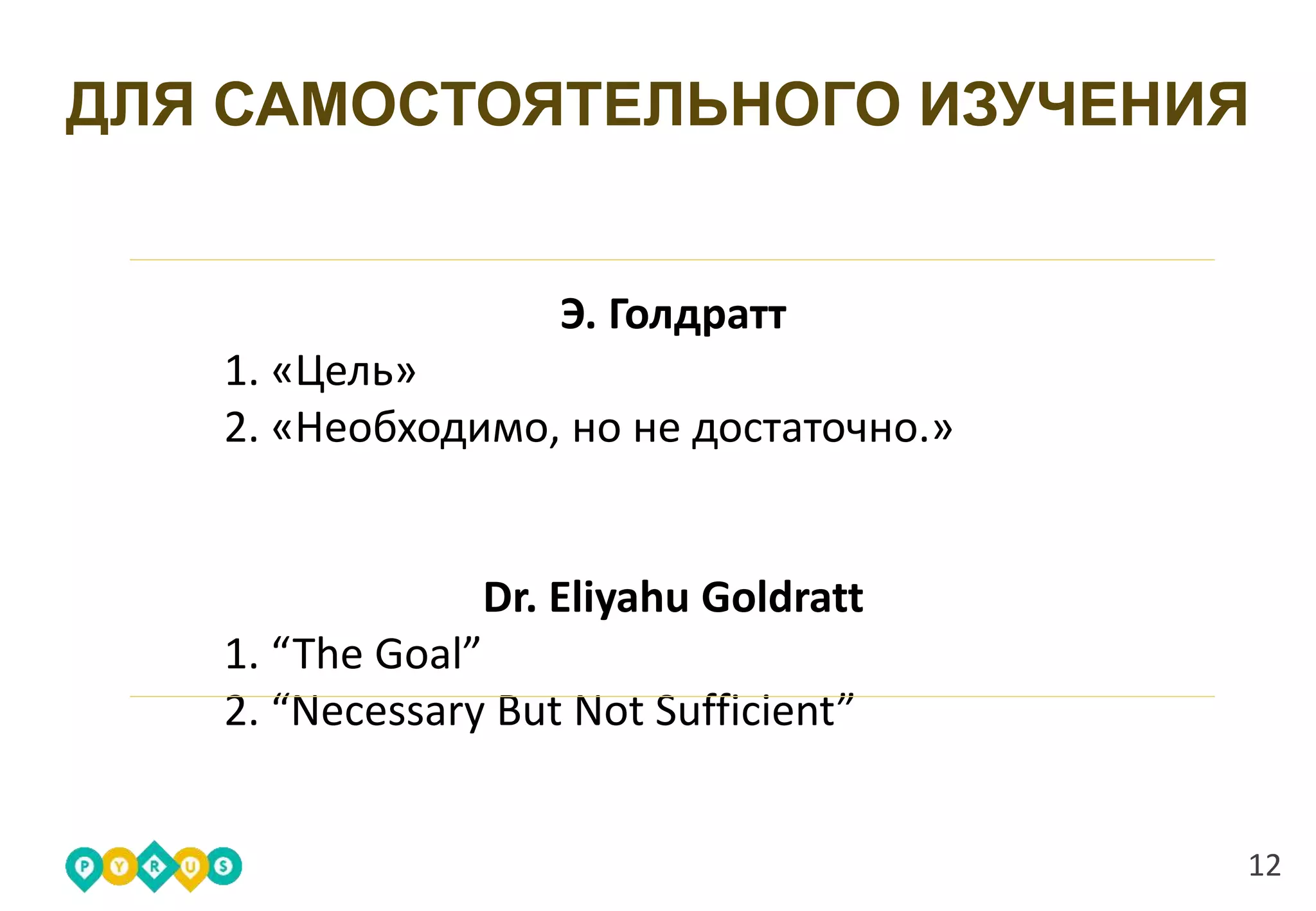 ДЛЯ САМОСТОЯТЕЛЬНОГО ИЗУЧЕНИЯ
12
Э. Голдратт
1. «Цель»
2. «Необходимо, но не достаточно.»
Dr. Eliyahu Goldratt
1. “The Goal”
2. “Necessary But Not Sufficient”