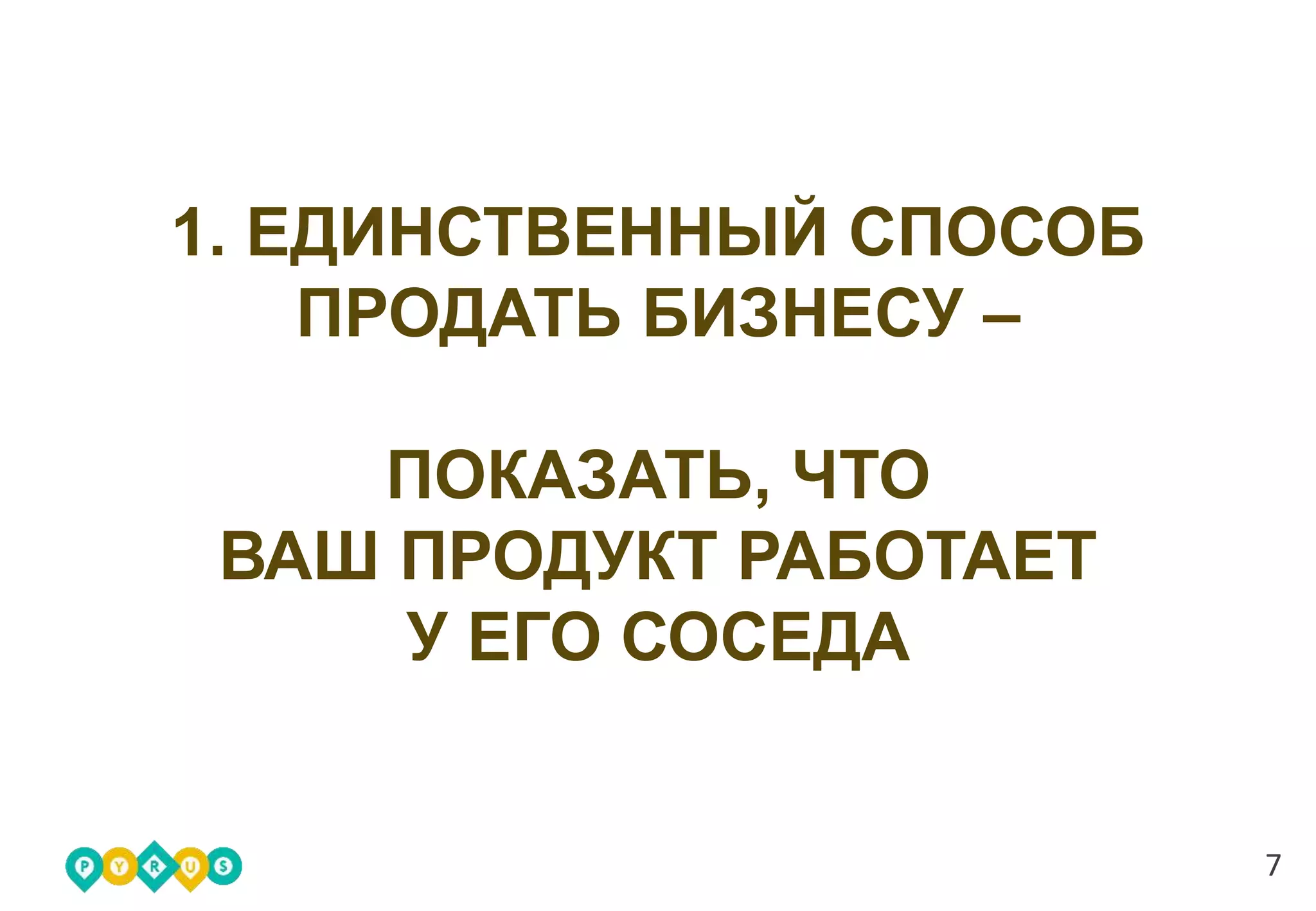 7
1. ЕДИНСТВЕННЫЙ СПОСОБ
ПРОДАТЬ БИЗНЕСУ –
ПОКАЗАТЬ, ЧТО
ВАШ ПРОДУКТ РАБОТАЕТ
У ЕГО СОСЕДА